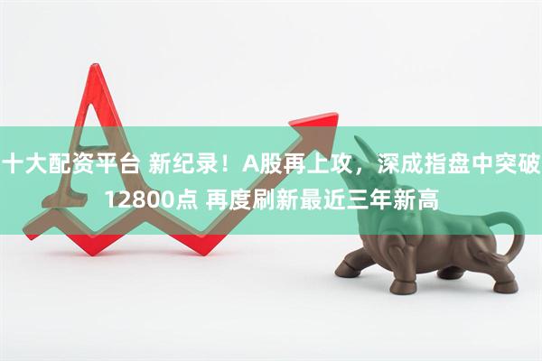 十大配资平台 新纪录！A股再上攻，深成指盘中突破12800点 再度刷新最近三年新高