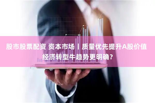 股市股票配资 资本市场丨质量优先提升A股价值 经济转型牛趋势更明确？