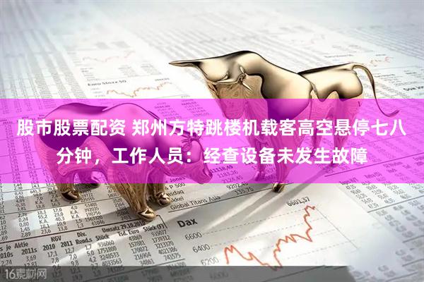股市股票配资 郑州方特跳楼机载客高空悬停七八分钟，工作人员：经查设备未发生故障