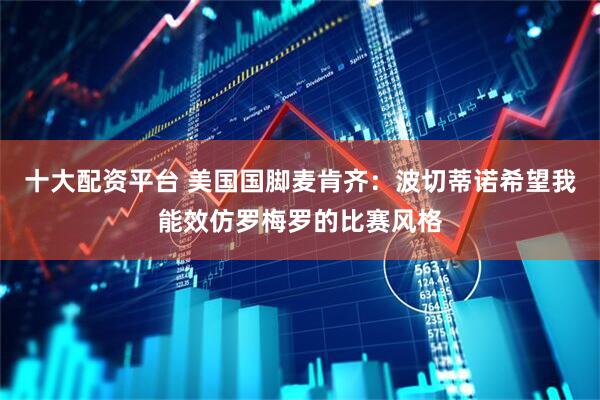 十大配资平台 美国国脚麦肯齐：波切蒂诺希望我能效仿罗梅罗的比赛风格