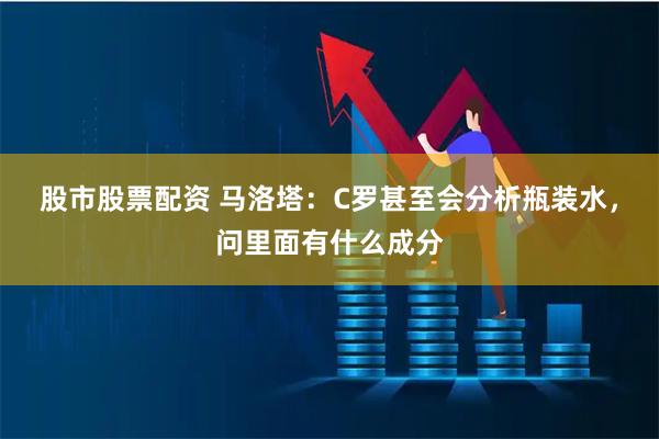 股市股票配资 马洛塔：C罗甚至会分析瓶装水，问里面有什么成分