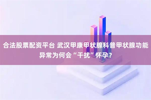 合法股票配资平台 武汉甲康甲状腺科普甲状腺功能异常为何会“干扰”怀孕？