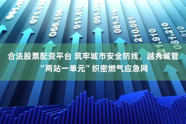 合法股票配资平台 筑牢城市安全防线，越秀城管“两站一单元”织密燃气应急网