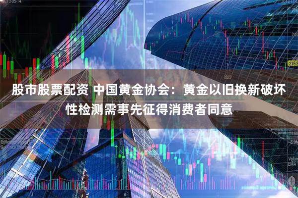 股市股票配资 中国黄金协会：黄金以旧换新破坏性检测需事先征得消费者同意