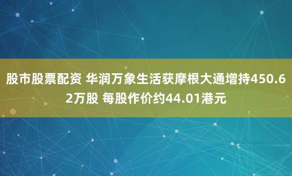股市股票配资 华润万象生活获摩根大通增持450.62万股 每股作价约44.01港元