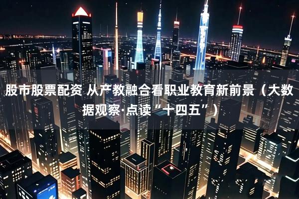 股市股票配资 从产教融合看职业教育新前景（大数据观察·点读“十四五”）
