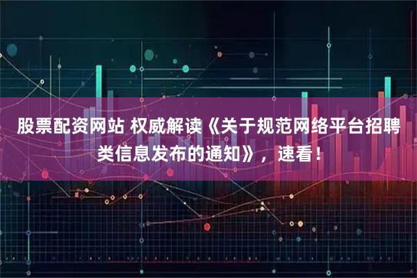 股票配资网站 权威解读《关于规范网络平台招聘类信息发布的通知》，速看！
