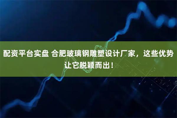 配资平台实盘 合肥玻璃钢雕塑设计厂家，这些优势让它脱颖而出！