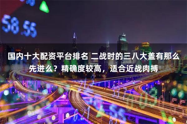 国内十大配资平台排名 二战时的三八大盖有那么先进么?精确度较高,适合近战肉搏
