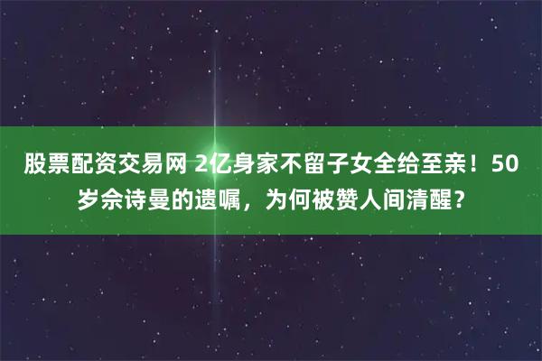 股票配资交易网 2亿身家不留子女全给至亲!50岁佘诗曼的遗嘱,为何被赞人间清醒?