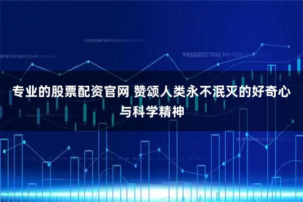 专业的股票配资官网 赞颂人类永不泯灭的好奇心与科学精神