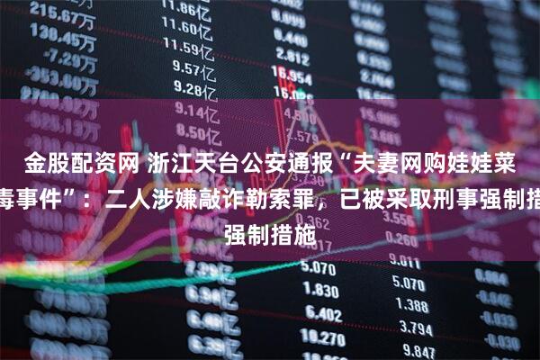 金股配资网 浙江天台公安通报“夫妻网购娃娃菜中毒事件”：二人涉嫌敲诈勒索罪，已被采取刑事强制措施