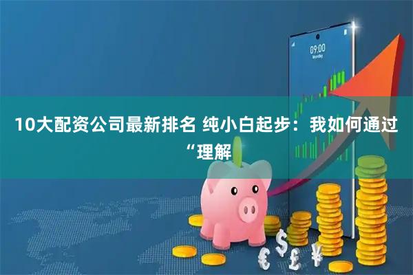 10大配资公司最新排名 纯小白起步：我如何通过“理解