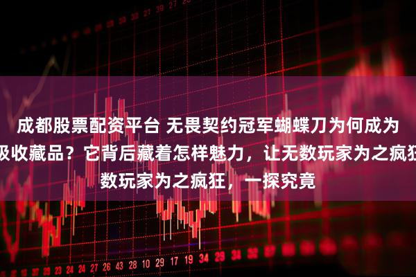 成都股票配资平台 无畏契约冠军蝴蝶刀为何成为游戏玩家终极收藏品？它背后藏着怎样魅力，让无数玩家为之疯狂，一探究竟