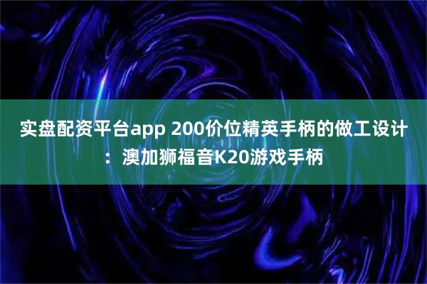 实盘配资平台app 200价位精英手柄的做工设计：澳加狮福音K20游戏手柄