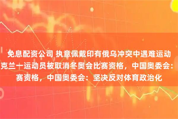 免息配资公司 执意佩戴印有俄乌冲突中遇难运动员照片头盔参赛，乌克兰一运动员被取消冬奥会比赛资格，中国奥委会：坚决反对体育政治化