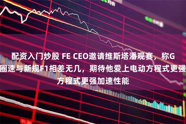 配资入门炒股 FE CEO邀请维斯塔潘观赛，称Gen4赛车圈速与新规F1相差无几，期待他爱上电动方程式更强加速性能