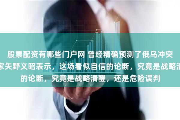 股票配资有哪些门户网 曾经精确预测了俄乌冲突会发生的，日本专家矢野义昭表示，这场看似自信的论断，究竟是战略清醒，还是危险误判