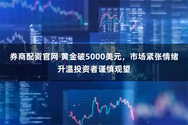 券商配资官网 黄金破5000美元，市场紧张情绪升温投资者谨慎观望