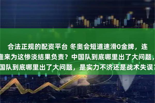 合法正规的配资平台 冬奥会短道速滑0金牌，连续意外频发让人怀疑，谁来为这惨淡结果负责？中国队到底哪里出了大问题，是实力不济还是战术失误？