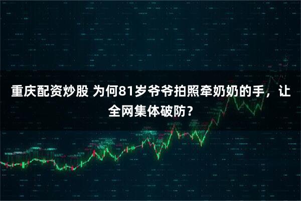 重庆配资炒股 为何81岁爷爷拍照牵奶奶的手，让全网集体破防？