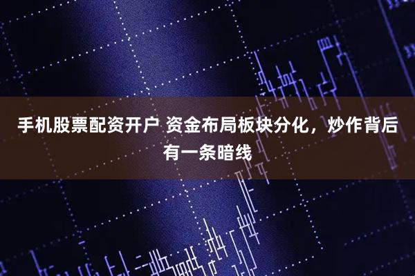 手机股票配资开户 资金布局板块分化，炒作背后有一条暗线