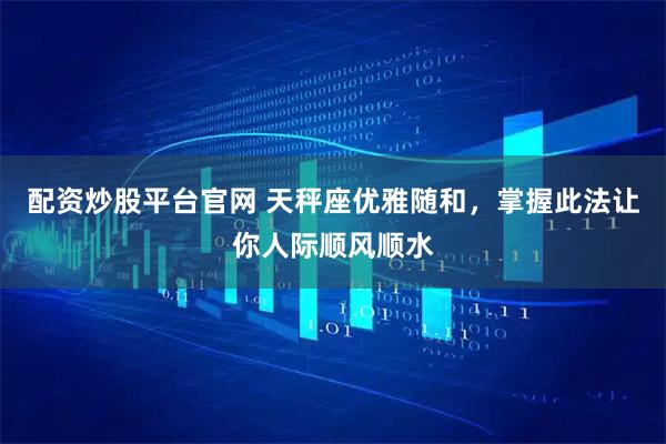 配资炒股平台官网 天秤座优雅随和，掌握此法让你人际顺风顺水