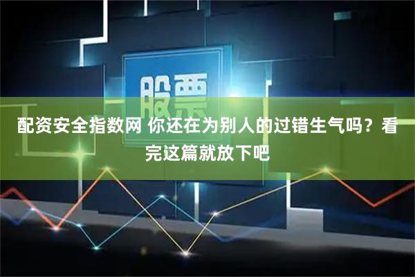 配资安全指数网 你还在为别人的过错生气吗?看完这篇就放下吧