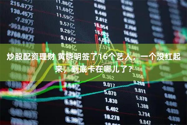 炒股配资理财 黄晓明签了16个艺人，一个没红起来，到底卡在哪儿了？