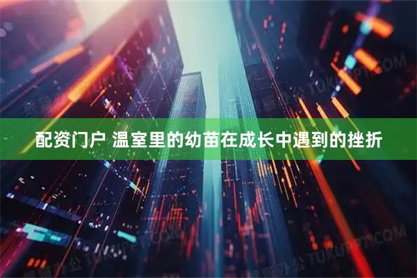 配资门户 温室里的幼苗在成长中遇到的挫折