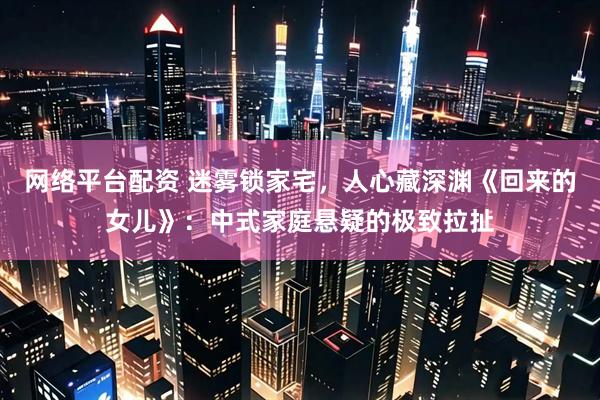 网络平台配资 迷雾锁家宅,人心藏深渊《回来的女儿》:中式家庭悬疑的极致拉扯