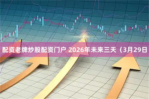 配资老牌炒股配资门户 2026年未来三天（3月29日