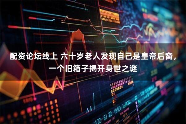 配资论坛线上 六十岁老人发现自己是皇帝后裔,一个旧箱子揭开身世之谜