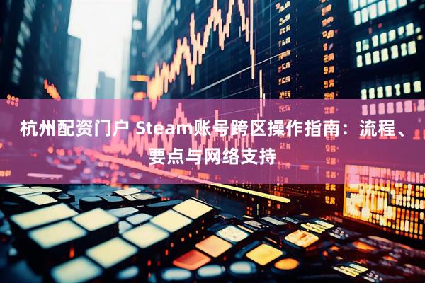 杭州配资门户 Steam账号跨区操作指南:流程、要点与网络支持