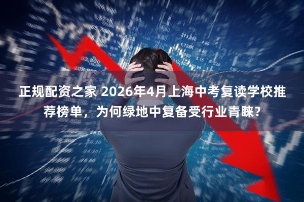 正规配资之家 2026年4月上海中考复读学校推荐榜单，为何绿地中复备受行业青睐？