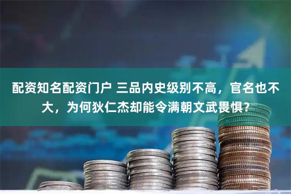 配资知名配资门户 三品内史级别不高，官名也不大，为何狄仁杰却能令满朝文武畏惧？
