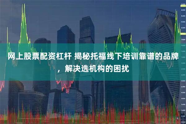 网上股票配资杠杆 揭秘托福线下培训靠谱的品牌，解决选机构的困扰