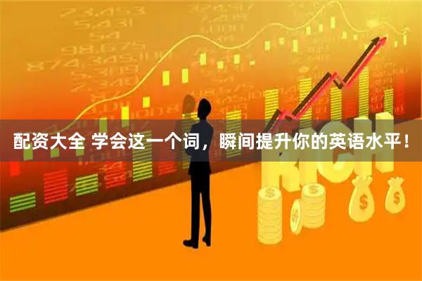 配资大全 学会这一个词，瞬间提升你的英语水平！