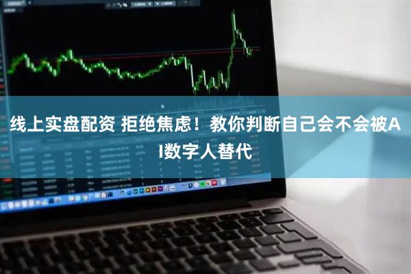 线上实盘配资 拒绝焦虑！教你判断自己会不会被AI数字人替代