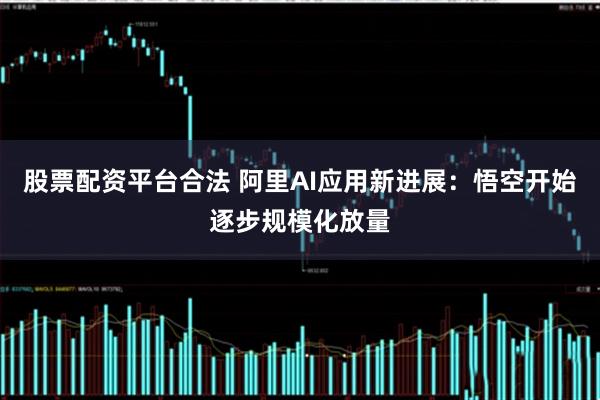 股票配资平台合法 阿里AI应用新进展：悟空开始逐步规模化放量