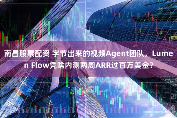 南昌股票配资 字节出来的视频Agent团队，Lumen Flow凭啥内测两周ARR过百万美金？