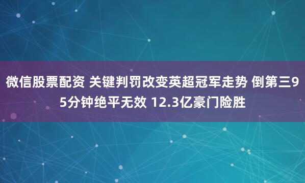微信股票配资 关键判罚改变英超冠军走势 倒第三95分钟绝平无效 12.3亿豪门险胜