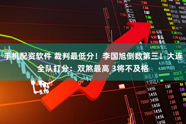 手机配资软件 裁判最低分！李国旭倒数第三！大连全队打分：双煞最高 3将不及格