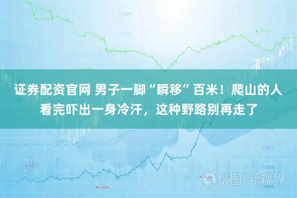 证券配资官网 男子一脚“瞬移”百米！爬山的人看完吓出一身冷汗，这种野路别再走了