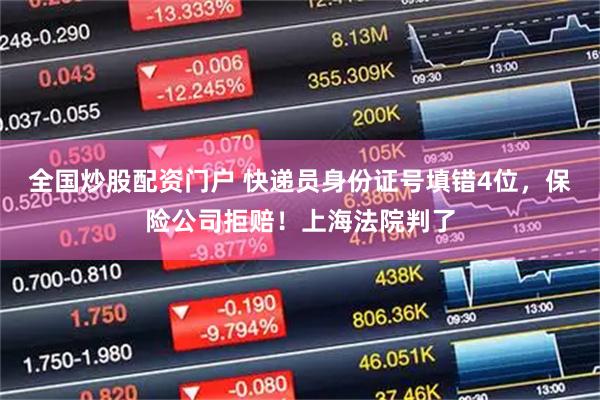 全国炒股配资门户 快递员身份证号填错4位，保险公司拒赔！上海法院判了
