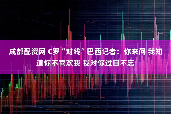 成都配资网 C罗“对线”巴西记者：你来问 我知道你不喜欢我 我对你过目不忘