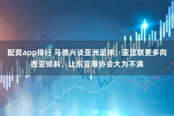 配资app排行 马德兴谈亚洲足球：亚足联更多向西亚倾斜，让东亚等协会大为不满