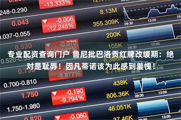 专业配资查询门户 鲁尼批巴洛贡红牌改缓期：绝对是耻辱！因凡蒂诺该为此感到羞愧！