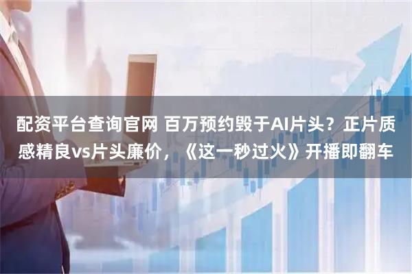 配资平台查询官网 百万预约毁于AI片头？正片质感精良vs片头廉价，《这一秒过火》开播即翻车