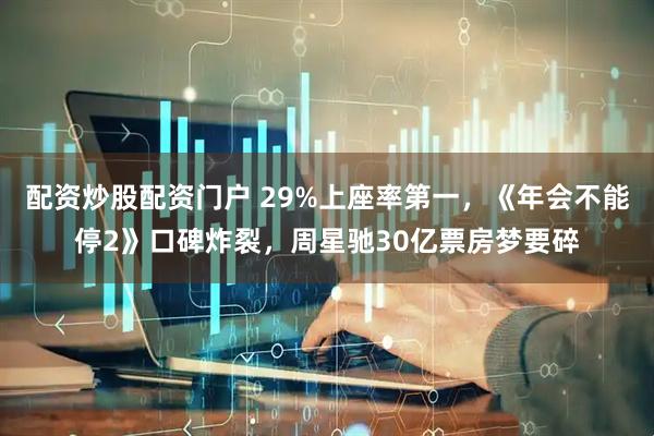 配资炒股配资门户 29%上座率第一，《年会不能停2》口碑炸裂，周星驰30亿票房梦要碎